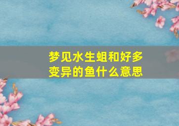 梦见水生蛆和好多变异的鱼什么意思