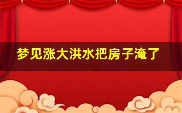 梦见涨大洪水把房子淹了