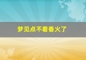 梦见点不着香火了