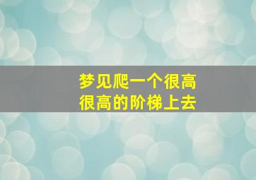 梦见爬一个很高很高的阶梯上去