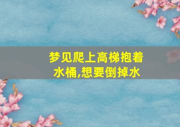 梦见爬上高梯抱着水桶,想要倒掉水