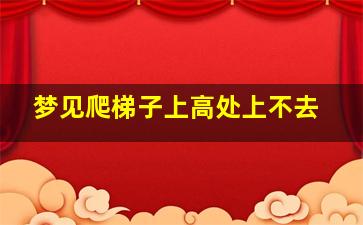 梦见爬梯子上高处上不去