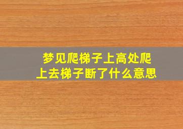 梦见爬梯子上高处爬上去梯子断了什么意思