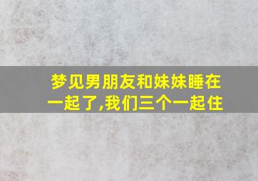 梦见男朋友和妹妹睡在一起了,我们三个一起住