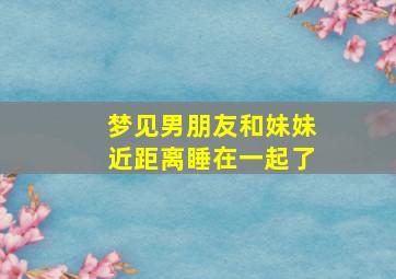 梦见男朋友和妹妹近距离睡在一起了