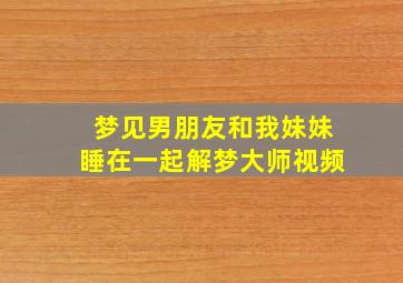 梦见男朋友和我妹妹睡在一起解梦大师视频