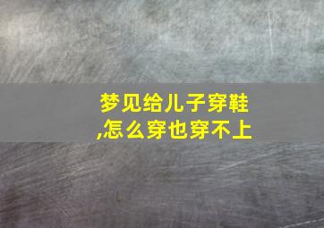 梦见给儿子穿鞋,怎么穿也穿不上