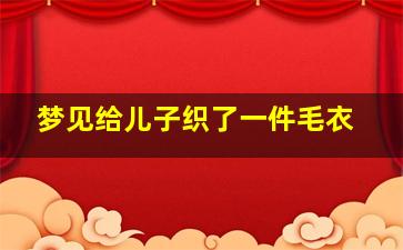 梦见给儿子织了一件毛衣