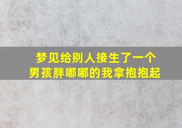 梦见给别人接生了一个男孩胖嘟嘟的我拿抱抱起