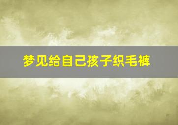 梦见给自己孩子织毛裤