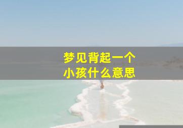 梦见背起一个小孩什么意思