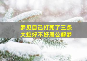 梦见自己打死了三条大蛇好不好周公解梦