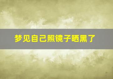 梦见自己照镜子晒黑了