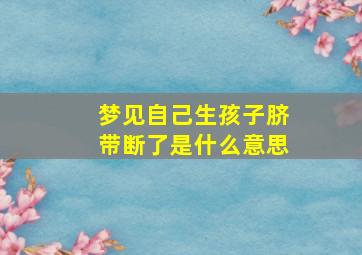 梦见自己生孩子脐带断了是什么意思