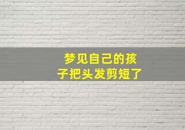 梦见自己的孩子把头发剪短了