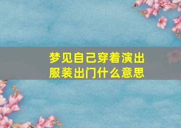 梦见自己穿着演出服装出门什么意思