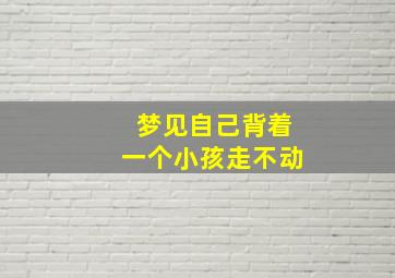 梦见自己背着一个小孩走不动