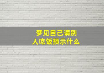 梦见自己请别人吃饭预示什么