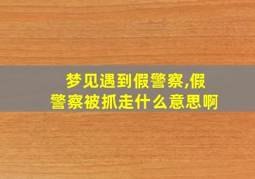 梦见遇到假警察,假警察被抓走什么意思啊