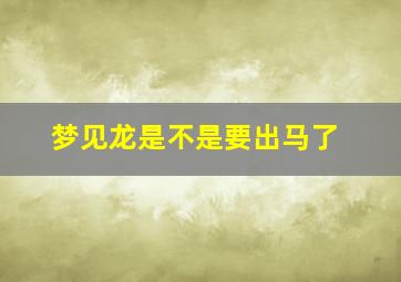 梦见龙是不是要出马了