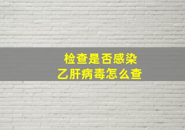 检查是否感染乙肝病毒怎么查