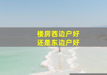 楼房西边户好还是东边户好