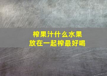 榨果汁什么水果放在一起榨最好喝