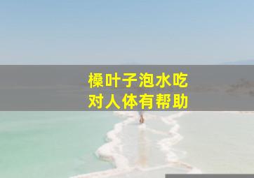 槡叶子泡水吃对人体有帮助