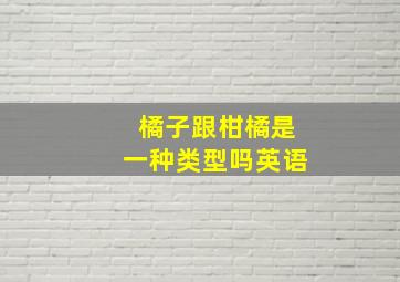 橘子跟柑橘是一种类型吗英语