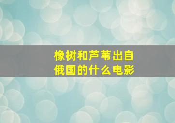 橡树和芦苇出自俄国的什么电影