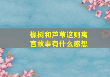 橡树和芦苇这则寓言故事有什么感想