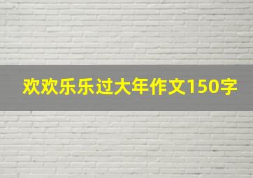 欢欢乐乐过大年作文150字