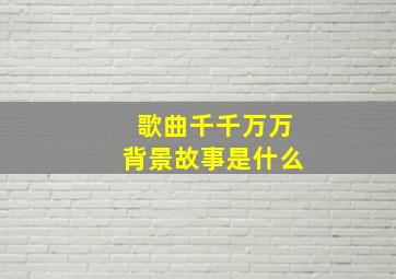 歌曲千千万万背景故事是什么