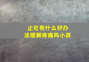 止吐有什么好办法缓解疼痛吗小孩