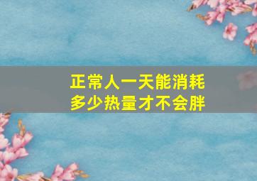 正常人一天能消耗多少热量才不会胖