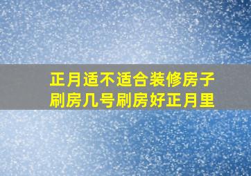 正月适不适合装修房子刷房几号刷房好正月里