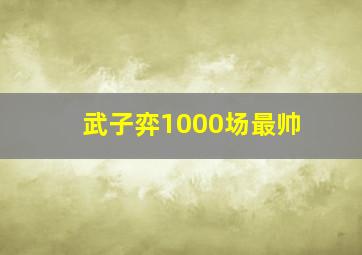 武子弈1000场最帅