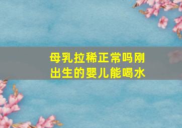 母乳拉稀正常吗刚出生的婴儿能喝水