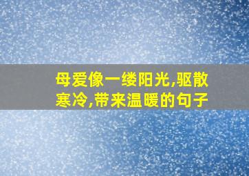 母爱像一缕阳光,驱散寒冷,带来温暖的句子