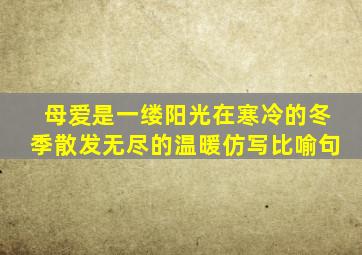 母爱是一缕阳光在寒冷的冬季散发无尽的温暖仿写比喻句