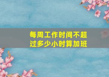 每周工作时间不超过多少小时算加班