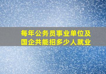 每年公务员事业单位及国企共能招多少人就业