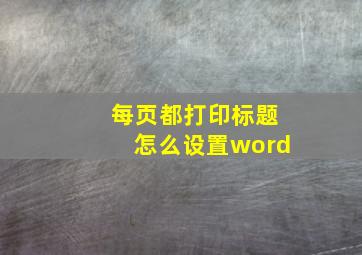 每页都打印标题怎么设置word