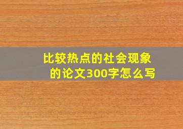 比较热点的社会现象的论文300字怎么写