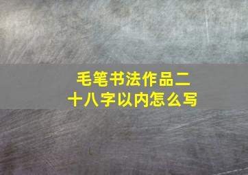 毛笔书法作品二十八字以内怎么写