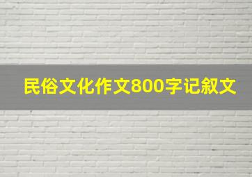 民俗文化作文800字记叙文