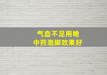 气血不足用啥中药泡脚效果好