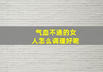 气血不通的女人怎么调理好呢