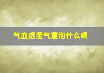 气血虚湿气重泡什么喝