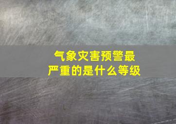 气象灾害预警最严重的是什么等级